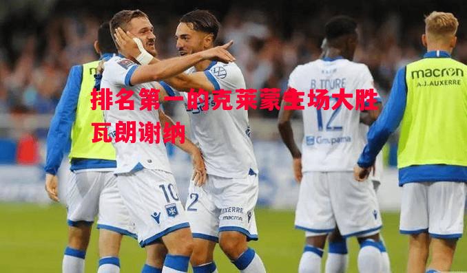 排名第一的克莱蒙主场大胜瓦朗谢纳 排名第一的克莱蒙主场大胜瓦朗谢纳