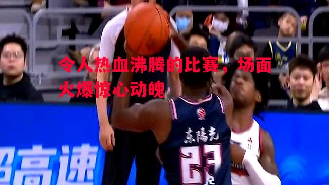 令人热血沸腾的比赛，场面火爆惊心动魄