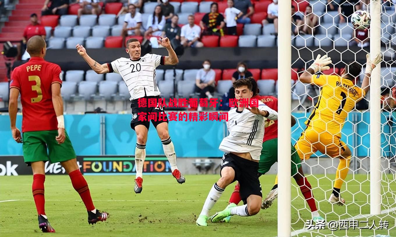 德国队战胜葡萄牙:欧洲国家间比赛的精彩瞬间 德国队战胜葡萄牙:欧洲国家间比赛的精彩瞬间