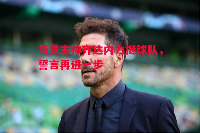 马竞主帅齐达内力挺球队,誓言再进一步 马竞主帅齐达内力挺球队,誓言再进一步