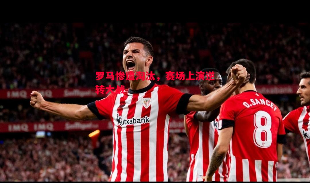 罗马惨遭淘汰，赛场上演逆转大战