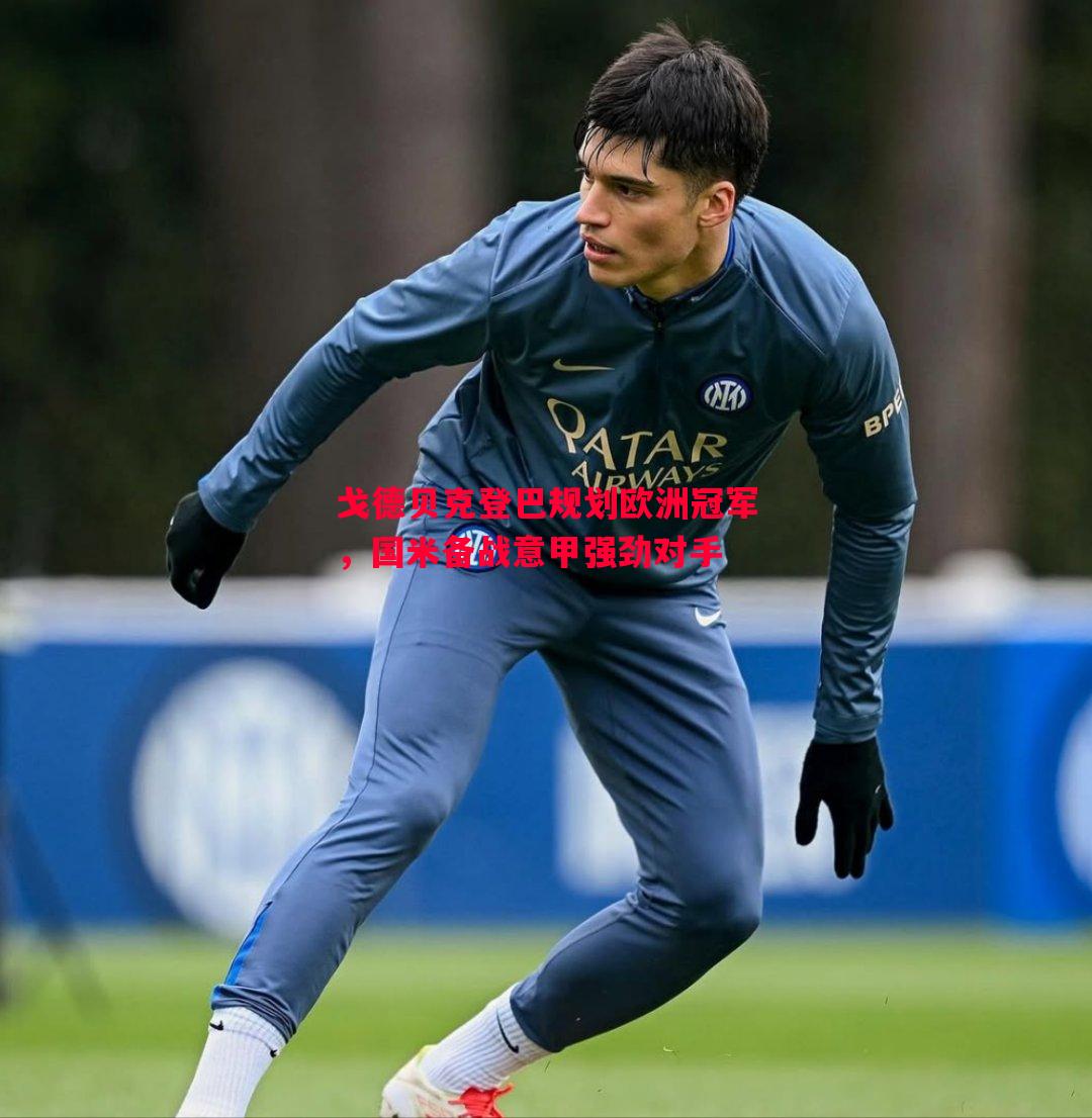 戈德贝克登巴规划欧洲冠军,国米备战意甲强劲对手 戈德贝克登巴规划欧洲冠军,国米备战意甲强劲对手