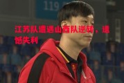 德信体育-江苏队遭遇山西队逆转，遗憾失利