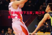 德信官网下载-丁彦雨航砍下三双，助辽宁击败广厦