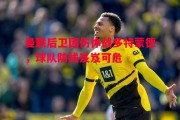 德信体育-曼联后卫因伤休战多特蒙德，球队防线岌岌可危