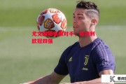 德信体育app下载-尤文图斯豪取对手，将冲刺欧冠四强