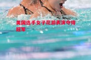 德信体育-美国选手女子花游表演夺得冠军