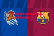 德信体育-皇家社会主场迎战奥萨苏那，争夺欧战资格！