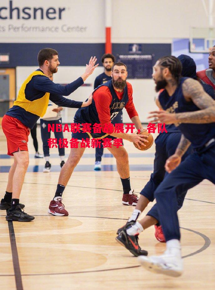 NBA联赛备战展开，各队积极备战新赛季