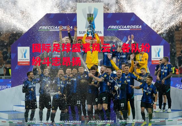 国际足球盛事风云：各队纷纷斗志昂扬