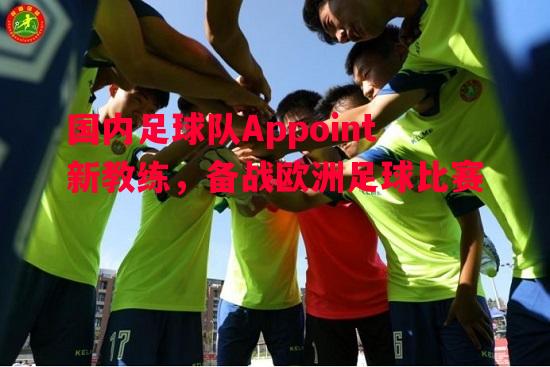 国内足球队Appoint新教练，备战欧洲足球比赛