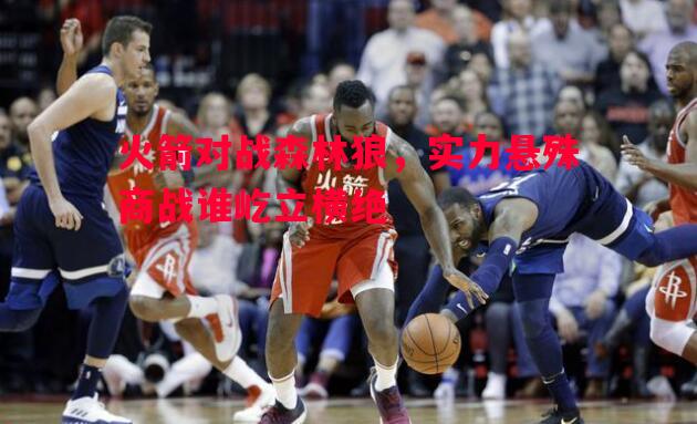 火箭对战森林狼,实力悬殊商战谁屹立横绝 火箭对战森林狼,实力悬殊商战谁屹立横绝