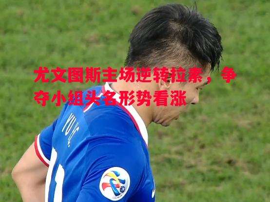 尤文图斯主场逆转拉素,争夺小组头名形势看涨 尤文图斯主场逆转拉素,争夺小组头名形势看涨