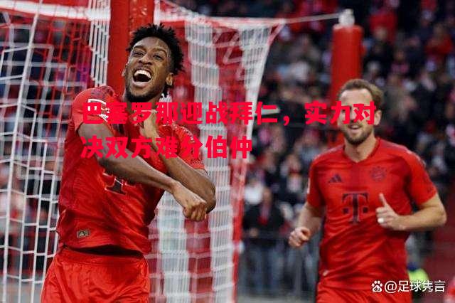 巴塞罗那迎战拜仁，实力对决双方难分伯仲