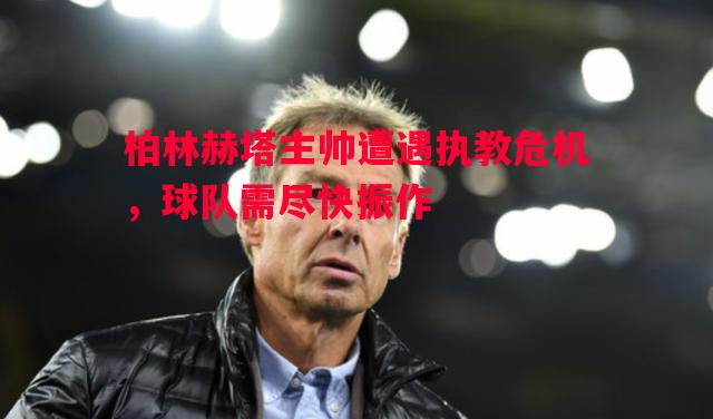 柏林赫塔主帅遭遇执教危机,球队需尽快振作 柏林赫塔主帅遭遇执教危机,球队需尽快振作