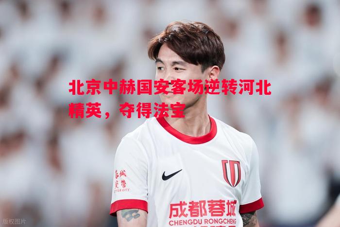 北京中赫国安客场逆转河北精英,夺得法宝 北京中赫国安客场逆转河北精英,夺得法宝